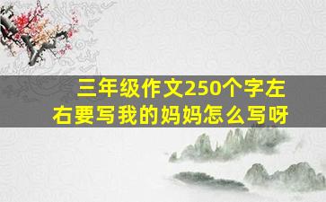 三年级作文250个字左右要写我的妈妈怎么写呀