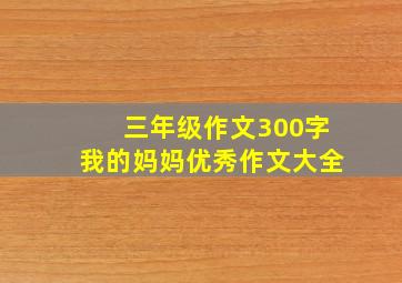 三年级作文300字我的妈妈优秀作文大全