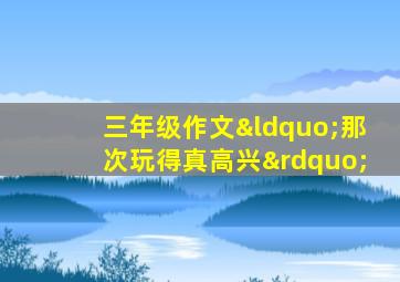 三年级作文“那次玩得真高兴”