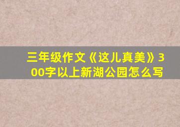 三年级作文《这儿真美》300字以上新湖公园怎么写