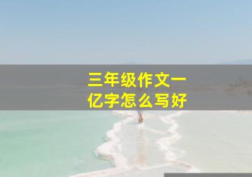 三年级作文一亿字怎么写好