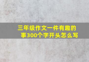 三年级作文一件有趣的事300个字开头怎么写