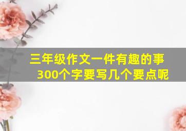 三年级作文一件有趣的事300个字要写几个要点呢