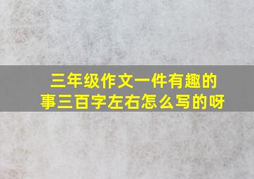 三年级作文一件有趣的事三百字左右怎么写的呀