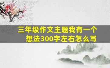 三年级作文主题我有一个想法300字左右怎么写