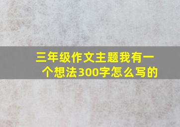 三年级作文主题我有一个想法300字怎么写的