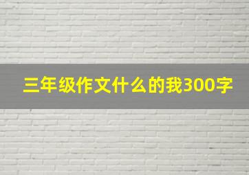 三年级作文什么的我300字