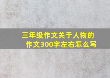 三年级作文关于人物的作文300字左右怎么写