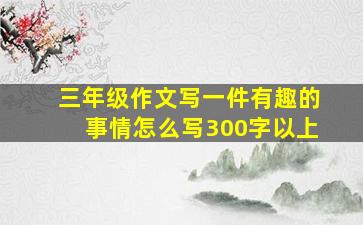 三年级作文写一件有趣的事情怎么写300字以上