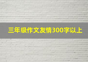 三年级作文友情300字以上