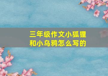 三年级作文小狐狸和小乌鸦怎么写的