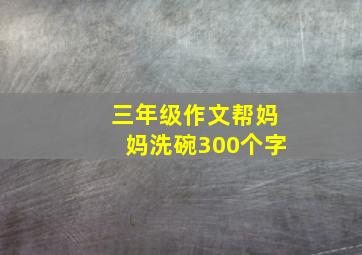 三年级作文帮妈妈洗碗300个字