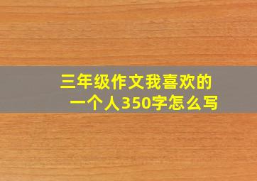 三年级作文我喜欢的一个人350字怎么写