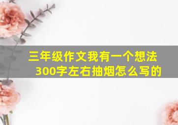 三年级作文我有一个想法300字左右抽烟怎么写的