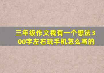 三年级作文我有一个想法300字左右玩手机怎么写的