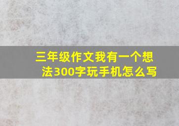 三年级作文我有一个想法300字玩手机怎么写