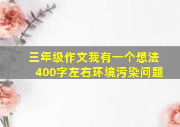 三年级作文我有一个想法400字左右环境污染问题