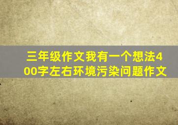 三年级作文我有一个想法400字左右环境污染问题作文