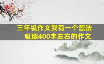 三年级作文我有一个想法吸烟400字左右的作文