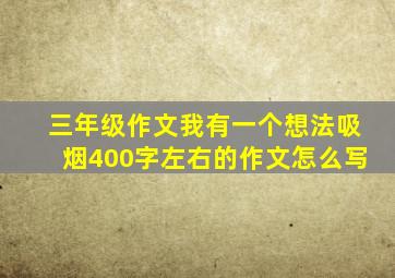 三年级作文我有一个想法吸烟400字左右的作文怎么写