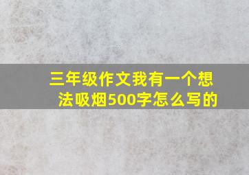 三年级作文我有一个想法吸烟500字怎么写的