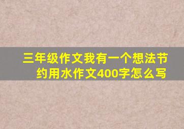 三年级作文我有一个想法节约用水作文400字怎么写