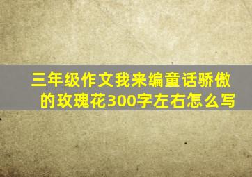 三年级作文我来编童话骄傲的玫瑰花300字左右怎么写