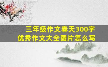 三年级作文春天300字优秀作文大全图片怎么写