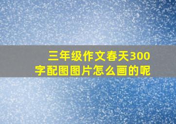 三年级作文春天300字配图图片怎么画的呢