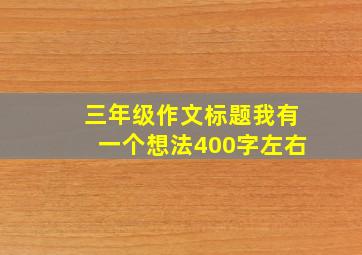 三年级作文标题我有一个想法400字左右