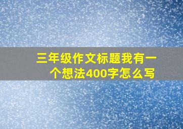 三年级作文标题我有一个想法400字怎么写