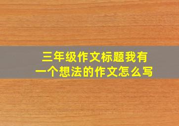 三年级作文标题我有一个想法的作文怎么写