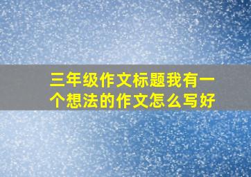 三年级作文标题我有一个想法的作文怎么写好