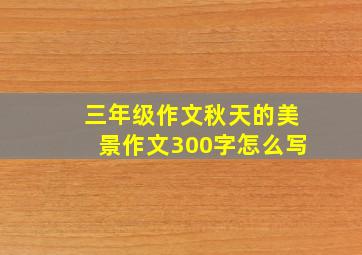 三年级作文秋天的美景作文300字怎么写