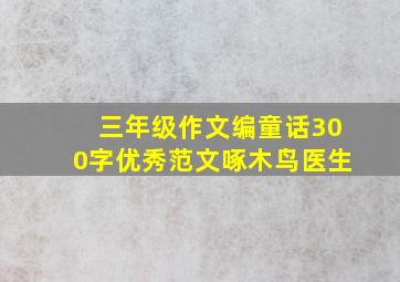 三年级作文编童话300字优秀范文啄木鸟医生