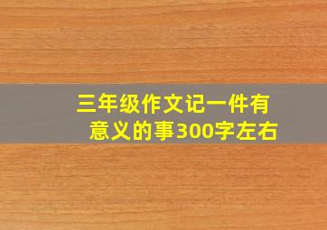 三年级作文记一件有意义的事300字左右