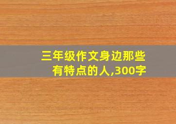 三年级作文身边那些有特点的人,300字