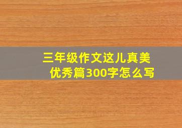 三年级作文这儿真美优秀篇300字怎么写