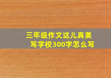 三年级作文这儿真美写学校300字怎么写