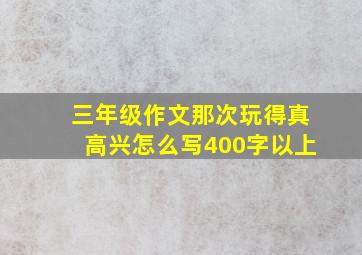 三年级作文那次玩得真高兴怎么写400字以上