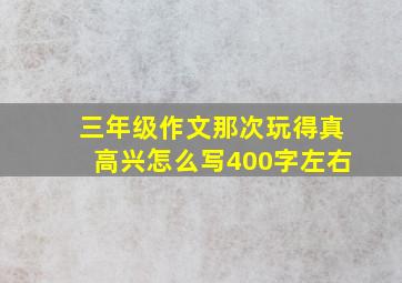 三年级作文那次玩得真高兴怎么写400字左右