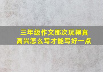 三年级作文那次玩得真高兴怎么写才能写好一点