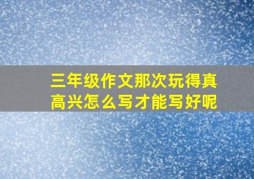 三年级作文那次玩得真高兴怎么写才能写好呢