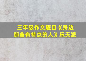 三年级作文题目《身边那些有特点的人》乐天派