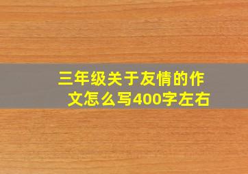 三年级关于友情的作文怎么写400字左右