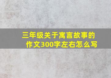 三年级关于寓言故事的作文300字左右怎么写