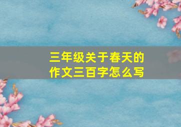 三年级关于春天的作文三百字怎么写