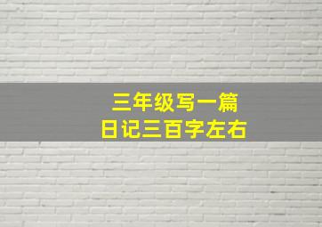 三年级写一篇日记三百字左右