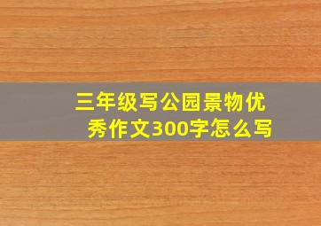 三年级写公园景物优秀作文300字怎么写