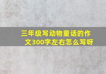 三年级写动物童话的作文300字左右怎么写呀